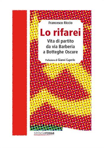 Lo rifarei. Vita di partito da via Barberia a Botteghe Oscure - Francesco Riccio - Libro Associazione Strisciarossa 2022 | Libraccio.it