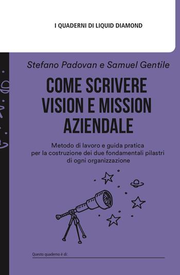 Come scrivere Vision e Mission aziendale. Metodo di lavoro e guida pratica per la costruzione dei due fondamentali pilastri di ogni organizzazione. - Samuel Gentile, Stefano Padovan - Libro Liquid Diamond 2023, I quaderni di Liquid Diamond | Libraccio.it