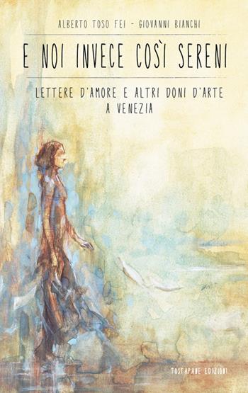 E noi invece così sereni. Lettere d'amore e altri doni d'arte a Venezia - Alberto Toso Fei, Giovanni Bianchi - Libro Autopubblicato 2024 | Libraccio.it