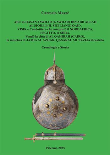 Abu al-Hasan Jawhar (Gawhar) Ibn Abd Allah Al Siqilli (Il Siciliano) qaid, visir e condottiero che conquistò il Nord-Africa, l'Egitto, la Siria. Fondò la città di Al Qahirah (Cairo), la moschea di Jamia Al Azhar, Qasaral-Mu'izzijail castello. Cronologia e storia - Carmelo Mazzè - Libro Autopubblicato 2025 | Libraccio.it