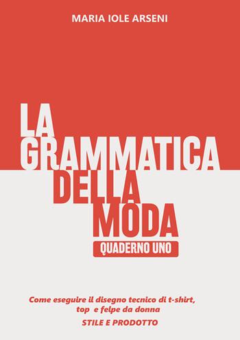 La grammatica della moda. Vol. 1: Come eseguire il disegno tecnico di t-shirt, top e felpe da donna. Stile e prodotto - Maria Iole Arseni - Libro Autopubblicato 2025 | Libraccio.it