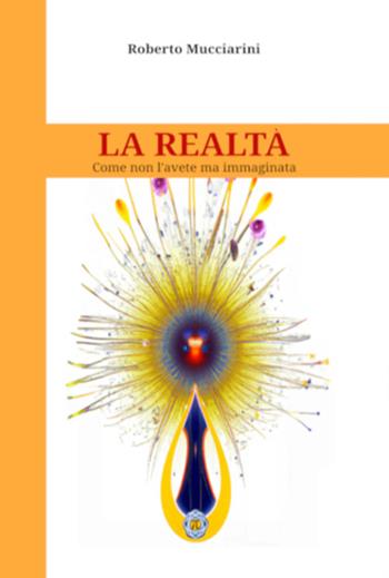 La realtà. Come non l'avete mai immaginata - Roberto Mucciarini - Libro Autopubblicato 2025 | Libraccio.it