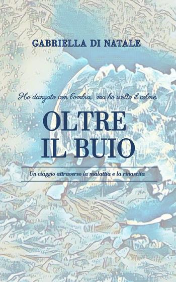 Oltre il buio. Ho danzato con l'ombra, ma ho scelto il colore - Gabriella Di Natale - Libro Autopubblicato 2025 | Libraccio.it