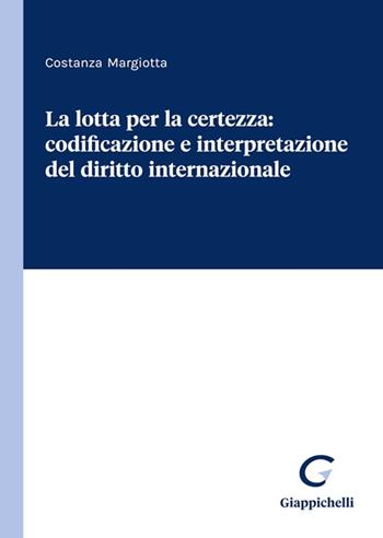 La lotta per la certezza: codificazione e interpretazione del diritto internazionale - Costanza Margiotta - Libro Giappichelli 2023 | Libraccio.it