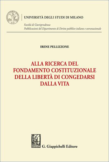 Alla ricerca del fondamento costituzionale della libertà di congedarsi dalla vita - Irene Pellizzone - Libro Giappichelli 2026, Università degli Studi di Milano. Facoltà di Giurisprudenza. Pubblicazioni del Dipartimento di Diri | Libraccio.it