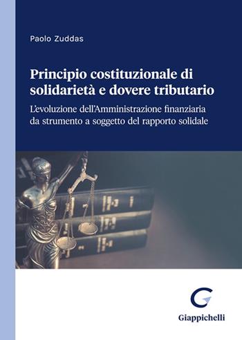 Principio costituzionale di solidarietà e dovere tributario. L'evoluzione dell'Amministrazione finanziaria da strumento a soggetto del rapporto solidale - Paolo Zuddas - Libro Giappichelli 2023 | Libraccio.it
