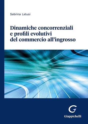 Dinamiche concorrenziali e profili evolutivi del commercio all’ingrosso - Sabrina Latusi - Libro Giappichelli 2023 | Libraccio.it
