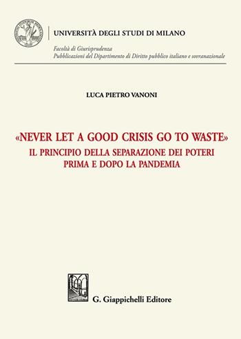 «Never let a good crisis go to waste». Il principio della separazione dei poteri prima e dopo la pandemia - Luca Vanoni - Libro Giappichelli 2023, Università degli Studi di Milano. Facoltà di Giurisprudenza. Pubblicazioni del Dipartimento di Diri | Libraccio.it