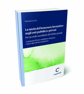 La tutela del benessere lavorativo negli enti pubblici e privati: per un ruolo sussidiario del diritto penale. A proposito di una compliance integrata e una colpevolezza responsiva - Francesca Curi - Libro Giappichelli 2024 | Libraccio.it