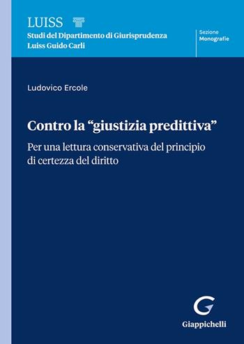 Contro la «giustizia predittiva». Per una lettura conservativa del principio di certezza del diritto - Ludovico Ercole - Libro Giappichelli 2024, Collana di studi del Dipartimento di Giurisprudenza Luiss Guido Carli. Monografie | Libraccio.it