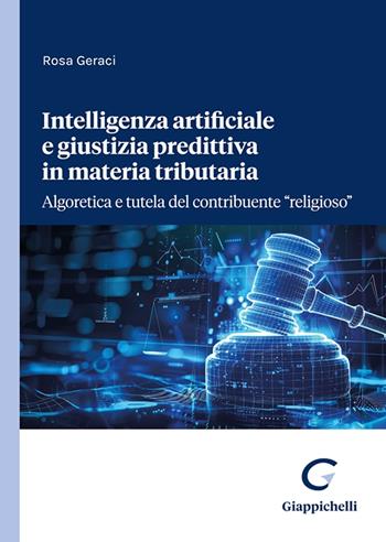 Intelligenza artificiale e giustizia predittiva in materia tributaria. Algoretica e tutela del contribuente «religioso» - Rosa Geraci - Libro Giappichelli 2024 | Libraccio.it