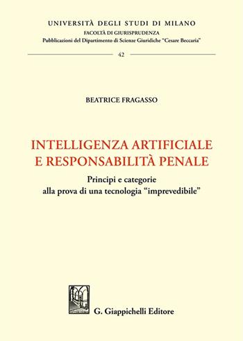 Intelligenza artificiale e responsabilità penale. Principi e categorie alla prova di una tecnologia «imprevedibile» - Beatrice Fragasso - Libro Giappichelli 2025, Università degli Studi di Milano. Facoltà di giurisprudenza. Dipartimento scienze giuridiche «Cesar | Libraccio.it