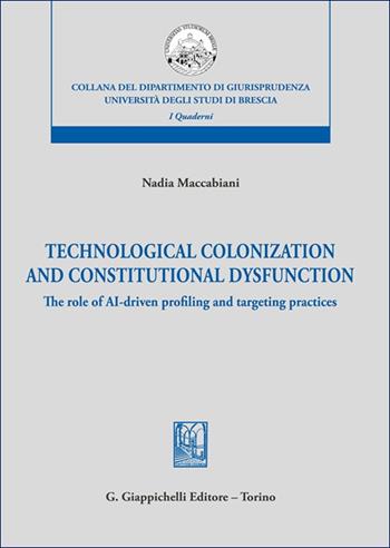 Technological colonization and constitutional dysfunction. The role of AI-driven profiling and targeting practices - Nadia Maccabiani - Libro Giappichelli 2025, Collana del Dipartimento di Giurisprudenza. Università degli Studi di Brescia. Quaderni del LaCIS | Libraccio.it