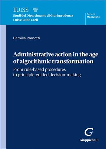 Administrative action in the age of algorithmic transformation. From rule-based procedures to principle-guided decision-making - Camilla Ramotti - Libro Giappichelli 2025, Luiss. Monografie | Libraccio.it