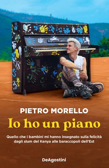 Io ho un piano. Quello che i bambini mi hanno insegnato sulla felicità dagli slum del Kenya alle baraccopoli dell’Est - Pietro Morello - Libro De Agostini 2022 | Libraccio.it