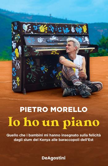 Io ho un piano. Quello che i bambini mi hanno insegnato sulla felicità dagli slum del Kenya alle baraccopoli dell'Est - Pietro Morello - Libro De Agostini 2022 | Libraccio.it