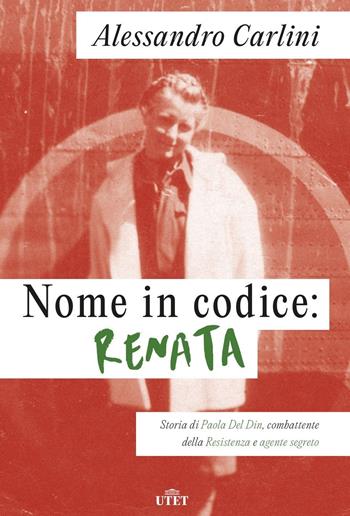 Nome in codice: Renata. Storia di Paola Del Din, combattente della Resistenza e agente segreto - Alessandro Carlini - Libro UTET 2023 | Libraccio.it