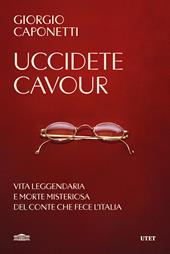 Uccidete Cavour. Vita leggendaria e morte misteriosa del conte che fece l'Italia