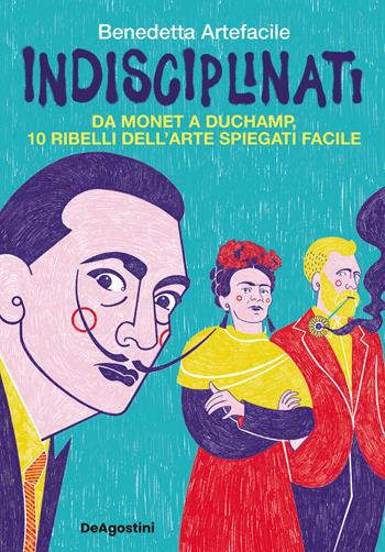 Indisciplinati. Da Monet a Duchamp, 10 ribelli dell'arte spiegati facile - Benedetta Artefacile - Libro De Agostini 2023 | Libraccio.it