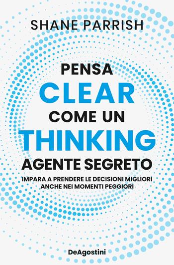 Clear thinking. Pensa come un agente segreto - Shane Parrish - Libro De Agostini 2024 | Libraccio.it