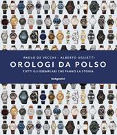 Orologi da polso. Tutti gli esemplari che fanno la storia. Ediz. illustrata