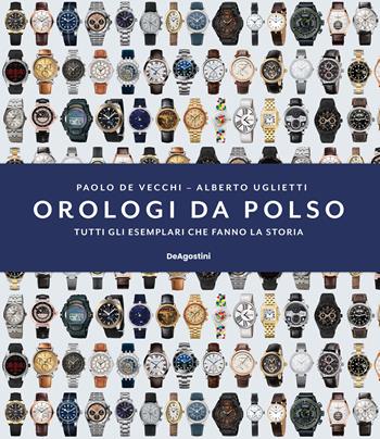 Orologi da polso. Tutti gli esemplari che fanno la storia. Ediz. illustrata - Paolo De Vecchi, Alberto Uglietti - Libro De Agostini 2023 | Libraccio.it