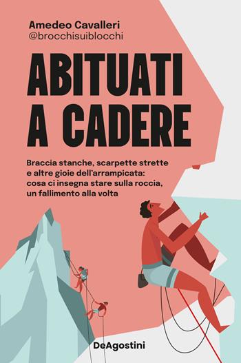 Abituati a cadere. Braccia stanche, scarpette strette e altre gioie dell'arrampicata: cosa ci insegna stare sulla roccia, un fallimento alla volta - Amedeo Cavalleri, @brocchisuiblocchi - Libro De Agostini 2024 | Libraccio.it