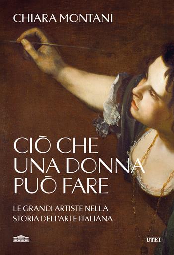 Ciò che una donna può fare. Le grandi artiste nella storia dell'arte italiana - Chiara Montani - Libro UTET 2024 | Libraccio.it