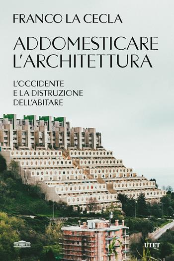 Addomesticare l'architettura. L'Occidente e la distruzione dell'abitare - Franco La Cecla - Libro UTET 2024 | Libraccio.it