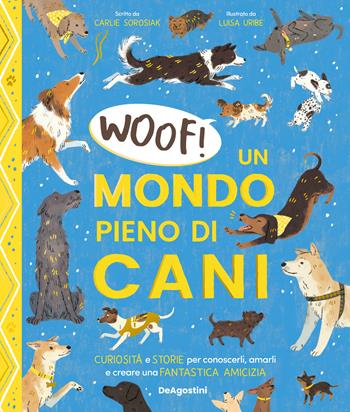 Woof! Un mondo pieno di cani. Curiosità e storie per conoscerli, amarli e creare una fantastica amicizia - Carlie Sorosiak - Libro De Agostini 2024 | Libraccio.it