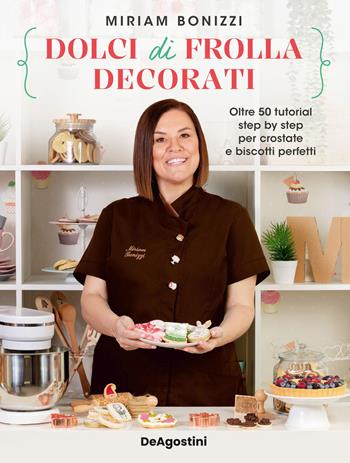 Dolci di frolla decorati. Oltre 50 tutorial step by step per crostate e biscotti perfetti - Miriam Bonizzi - Libro De Agostini 2024 | Libraccio.it