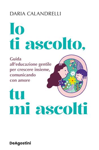 Io ti ascolto, tu mi ascolti. Guida all'educazione gentile per crescere insieme, comunicando con amore - Daria Calandrelli - Libro De Agostini 2025, Varia | Libraccio.it