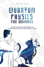 Quantum physics for beginners. An easy guide for discovering the hidden side of reality one speck at a time