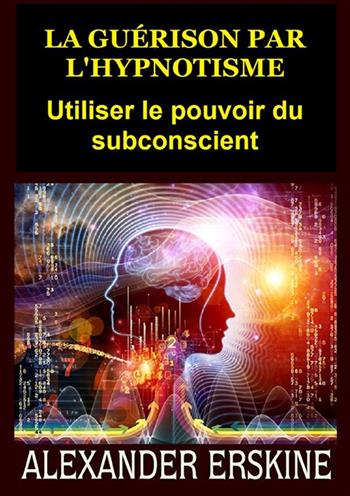 La guérison par l'hypnotisme. Utiliser le pouvoir du subconscient - Alexander Erskine - Libro StreetLib 2022 | Libraccio.it