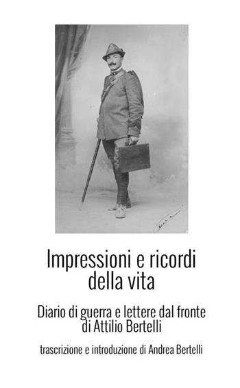 Impressioni e ricordi della vita. Diario di guerra e lettere dal fronte di Attilio Bertelli - Andrea Bertelli - Libro StreetLib 2022 | Libraccio.it