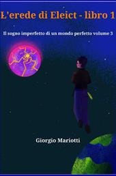 L' erede di Eleict. Libro 1. Il sogno imperfetto di un mondo perfetto. Vol. 3