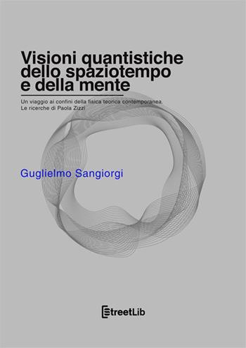 Visioni quantistiche dello spaziotempo e della mente. Un viaggio ai confini della fisica teorica contemporanea. Le ricerche di Paola Zizzi - Guglielmo Sangiorgi - Libro StreetLib 2022 | Libraccio.it