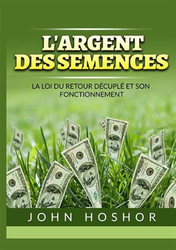 L'argent des semences. La Loi du retour décuplé et son fonctionnement - John Hoshor - Libro StreetLib 2022 | Libraccio.it