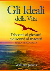 Gli ideali della vita. Discorsi ai giovani e discorsi ai maestri sulla psicologia