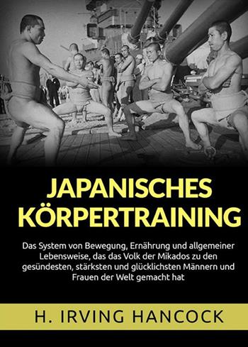 Japanisches Körpertraining. Das System von Bewegung, Ernährung und allgemeiner Lebensweise, das das Volk der Mikados zu den gesündesten, stärksten und glücklichsten Männern und Frauen der Welt gemacht hat - H. Irving Hancock - Libro StreetLib 2022 | Libraccio.it