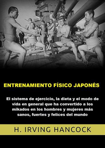 Entrenamiento físico japonés. El Sistema de ejercicio, la dieta y el modo de vida en general que ha convertido a los mikados en los hombres y mujeres más sanos, fuertes y felices del mundo - H. Irving Hancock - Libro StreetLib 2022 | Libraccio.it