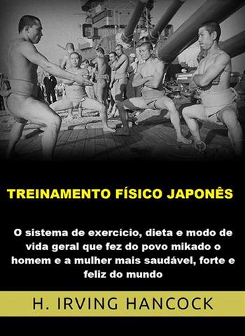 Treinamento físico japonês. O Sistema de exercício, dieta e modo de vida geral que fez do povo mikado o homem e a mulher mais saudável, forte e feliz do mundo - H. Irving Hancock - Libro StreetLib 2022 | Libraccio.it