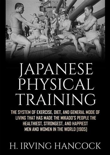 Japanese physical training. The system of exercise, diet, and general mode of living that has made the mikado's people the healthiest, strongest, and happiest men and women in the world - H. Irving Hancock - Libro StreetLib 2022 | Libraccio.it