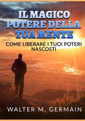 Il magico potere della tua mente. Come liberare i tuoi poteri nascosti