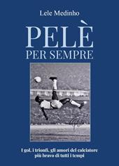 Pelè per sempre. I gol, i trionfi, gli amori del calciatore più bravo di tutti i tempi