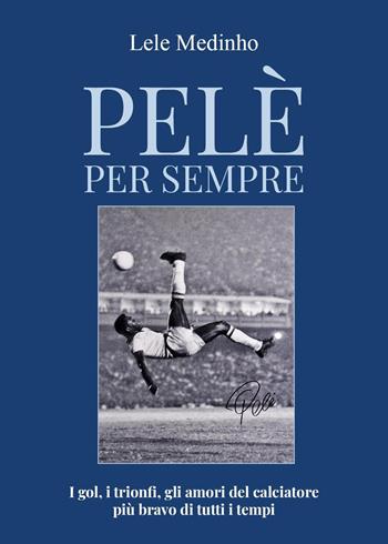 Pelè per sempre. I gol, i trionfi, gli amori del calciatore più bravo di tutti i tempi - Lele Medinho - Libro Youcanprint 2023 | Libraccio.it