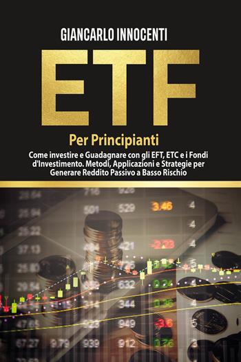 ETF per principianti. Come investire e guadagnare con gli ETF, gli ETC e i Fondi di Investimento. Metodi, applicazioni e strategie per generare reddito passivo a basso rischio - Giancarlo Innocenti - Libro Youcanprint 2022 | Libraccio.it