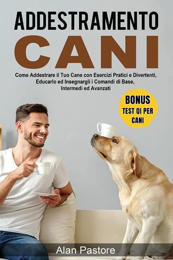 Addestramento cani: come addestrare il tuo cane con esercizi pratici e divertenti, educarlo ed insegnargli i comandi di base, intermedi ed avanzati - Alan Pastore - Libro Youcanprint 2022 | Libraccio.it