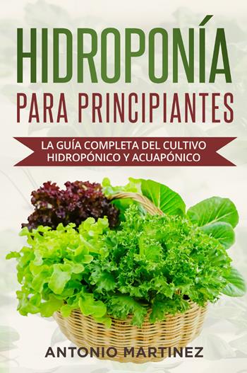 Hidroponía para principiantes. La guía completa del cultivo hidropónico y acuapónico - Antonio Martinez - Libro Youcanprint 2022 | Libraccio.it