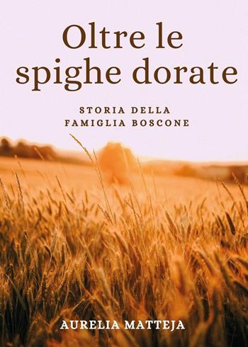 Oltre le spighe dorate. Storia della famiglia Boscone - Aurelia Matteja - Libro Youcanprint 2022 | Libraccio.it